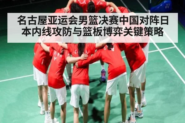 名古屋亚运会男篮决赛中国对阵日本内线攻防与篮板博弈关键策略 | stake.comAPP