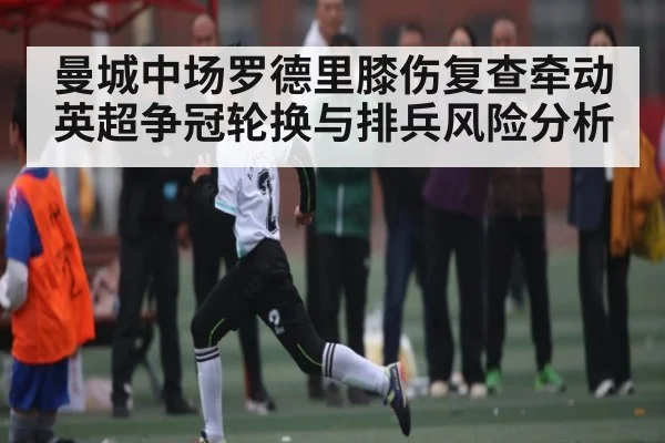 曼城中场罗德里膝伤复查牵动英超争冠轮换与排兵风险分析
